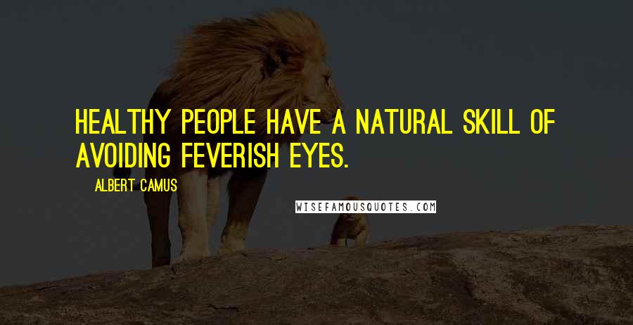 Albert Camus Quotes: Healthy people have a natural skill of avoiding feverish eyes.