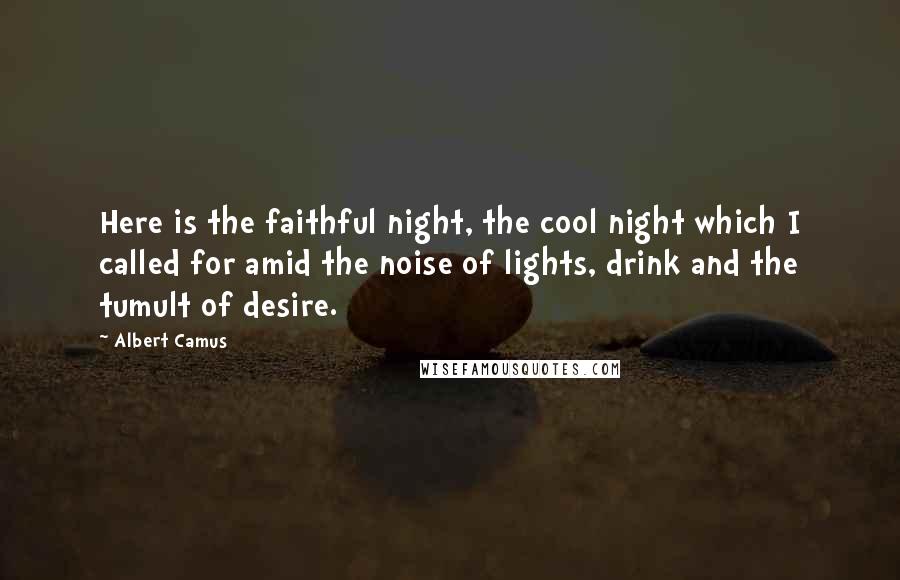 Albert Camus Quotes: Here is the faithful night, the cool night which I called for amid the noise of lights, drink and the tumult of desire.