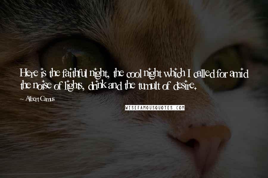 Albert Camus Quotes: Here is the faithful night, the cool night which I called for amid the noise of lights, drink and the tumult of desire.