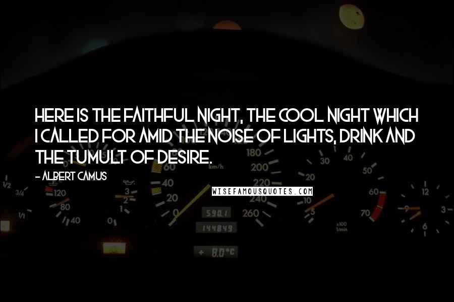 Albert Camus Quotes: Here is the faithful night, the cool night which I called for amid the noise of lights, drink and the tumult of desire.