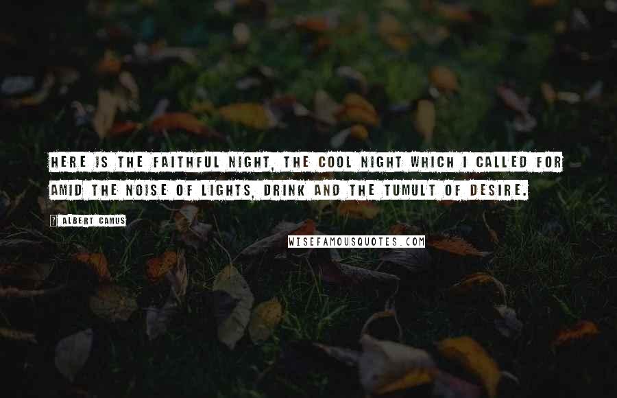 Albert Camus Quotes: Here is the faithful night, the cool night which I called for amid the noise of lights, drink and the tumult of desire.