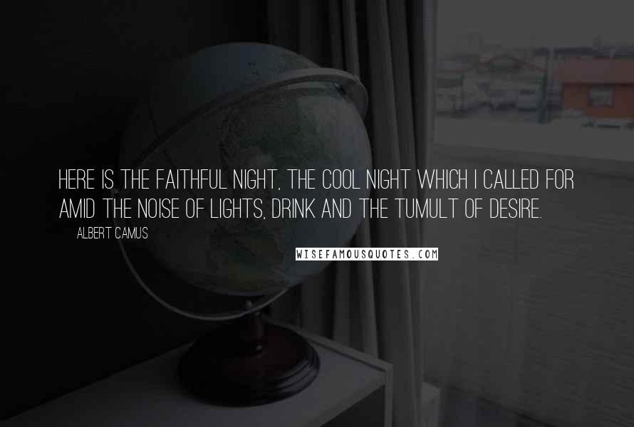 Albert Camus Quotes: Here is the faithful night, the cool night which I called for amid the noise of lights, drink and the tumult of desire.