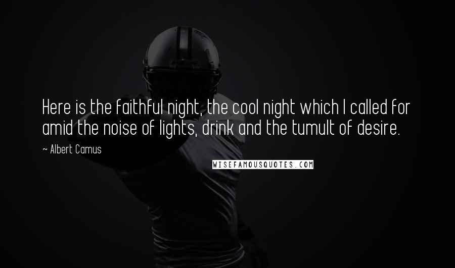 Albert Camus Quotes: Here is the faithful night, the cool night which I called for amid the noise of lights, drink and the tumult of desire.