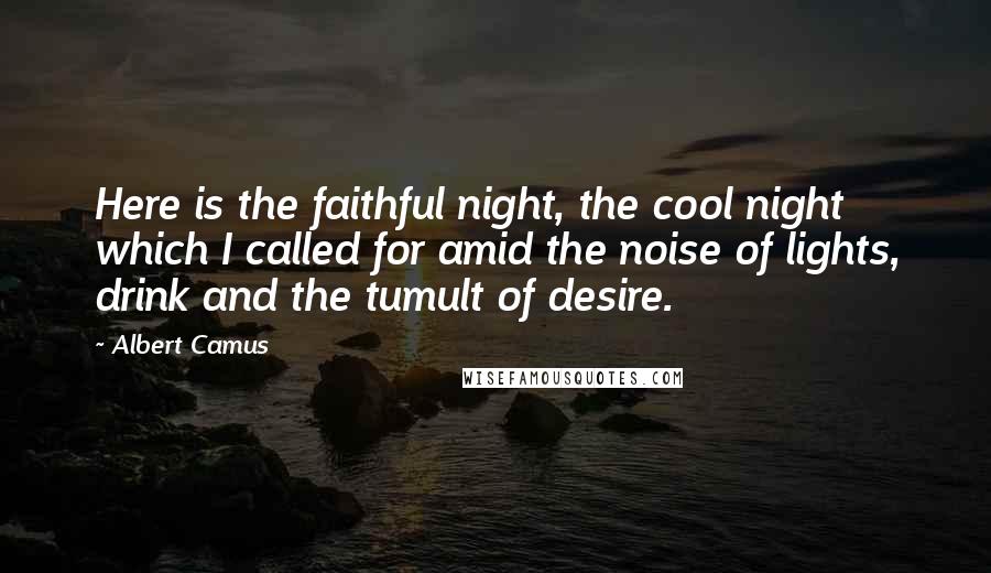 Albert Camus Quotes: Here is the faithful night, the cool night which I called for amid the noise of lights, drink and the tumult of desire.