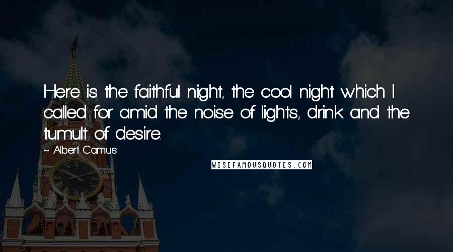 Albert Camus Quotes: Here is the faithful night, the cool night which I called for amid the noise of lights, drink and the tumult of desire.