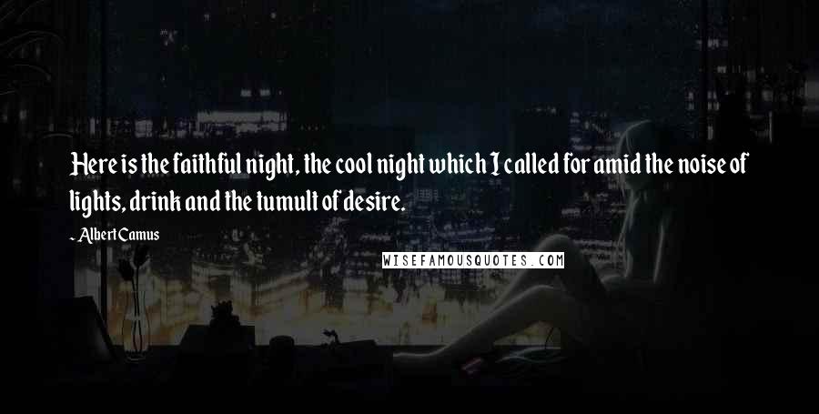 Albert Camus Quotes: Here is the faithful night, the cool night which I called for amid the noise of lights, drink and the tumult of desire.