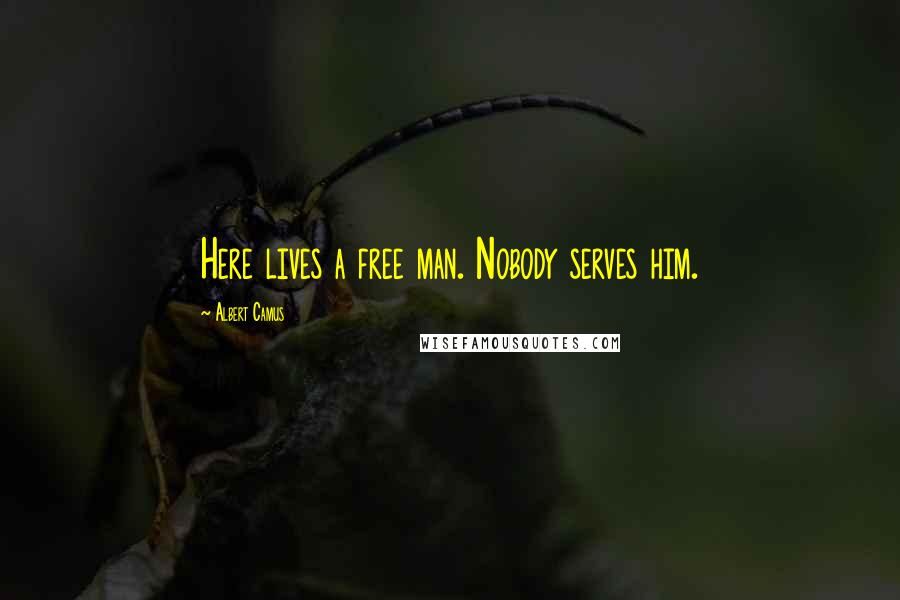 Albert Camus Quotes: Here lives a free man. Nobody serves him.