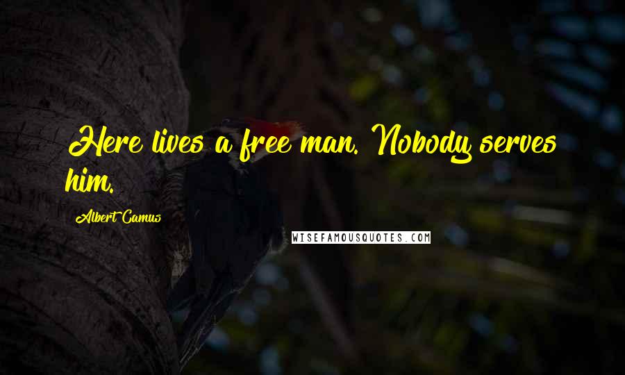 Albert Camus Quotes: Here lives a free man. Nobody serves him.