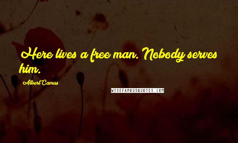 Albert Camus Quotes: Here lives a free man. Nobody serves him.