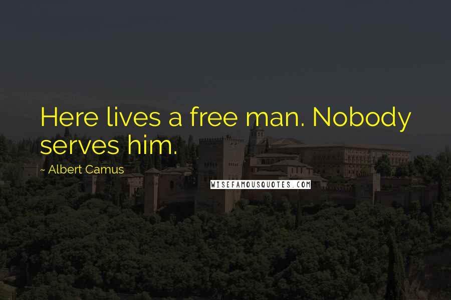 Albert Camus Quotes: Here lives a free man. Nobody serves him.