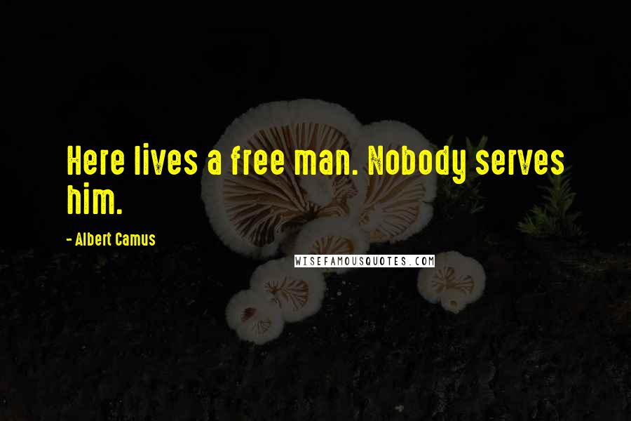 Albert Camus Quotes: Here lives a free man. Nobody serves him.