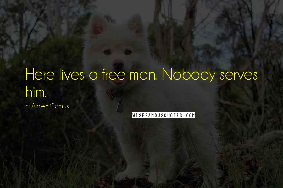 Albert Camus Quotes: Here lives a free man. Nobody serves him.