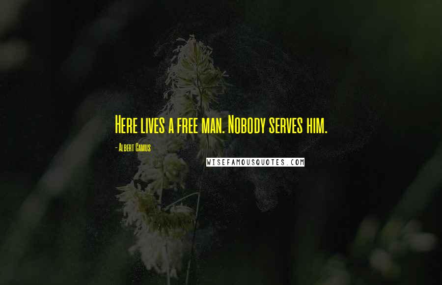 Albert Camus Quotes: Here lives a free man. Nobody serves him.