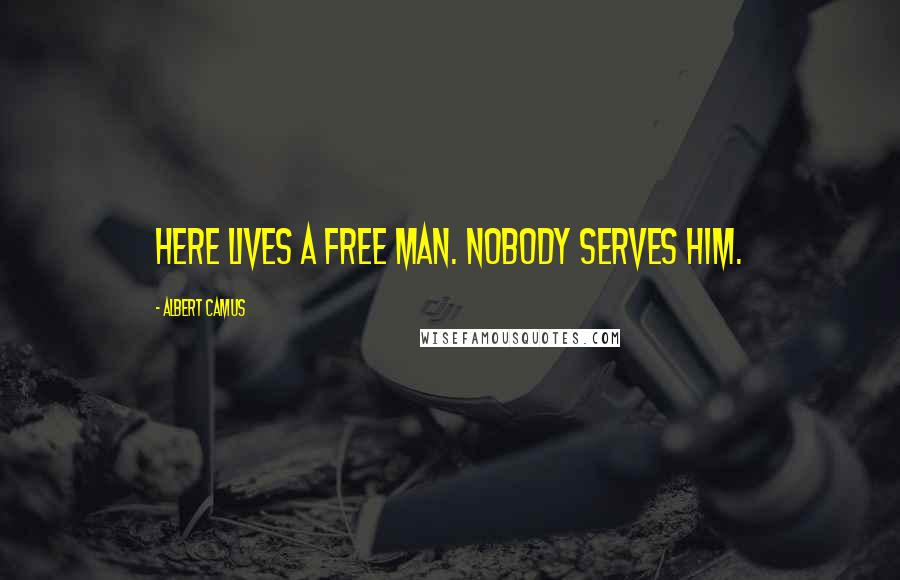Albert Camus Quotes: Here lives a free man. Nobody serves him.