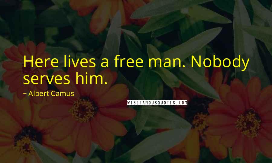 Albert Camus Quotes: Here lives a free man. Nobody serves him.