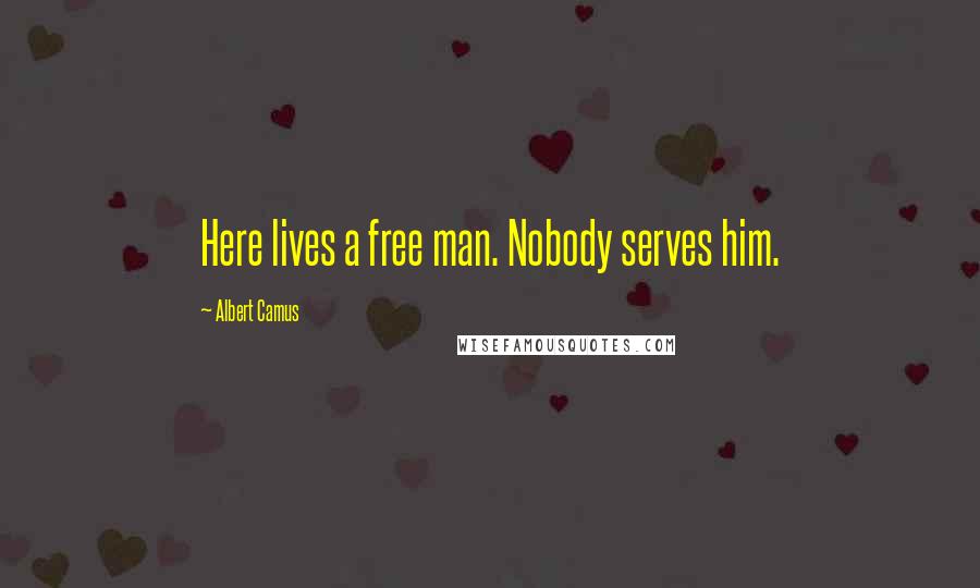 Albert Camus Quotes: Here lives a free man. Nobody serves him.