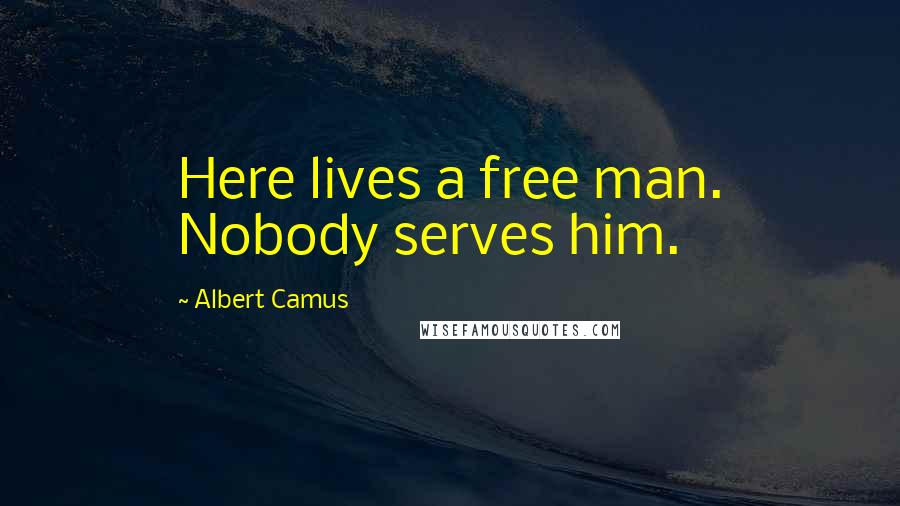 Albert Camus Quotes: Here lives a free man. Nobody serves him.