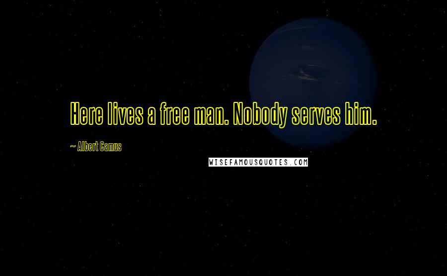 Albert Camus Quotes: Here lives a free man. Nobody serves him.