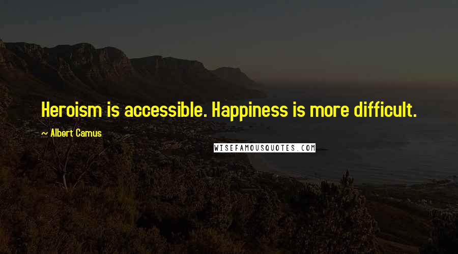 Albert Camus Quotes: Heroism is accessible. Happiness is more difficult.