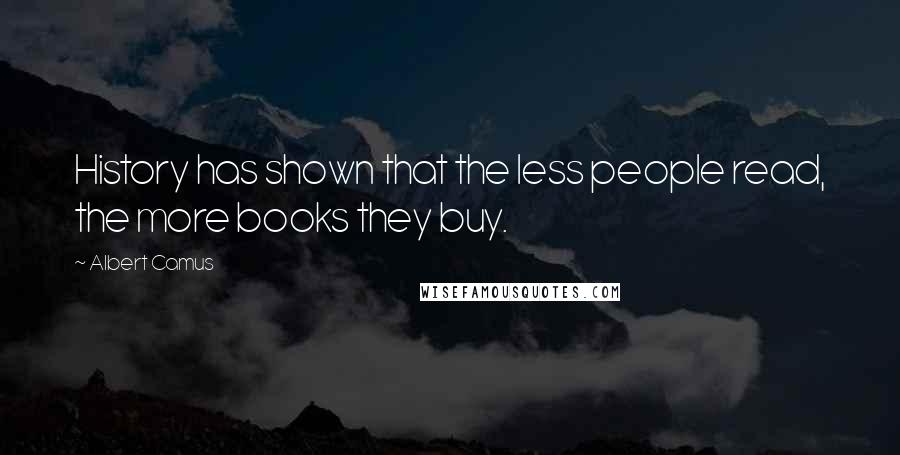 Albert Camus Quotes: History has shown that the less people read, the more books they buy.
