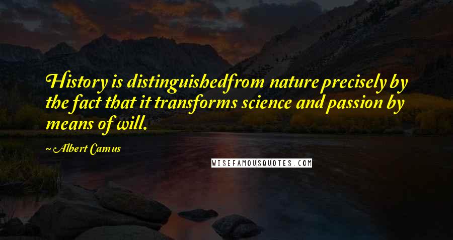 Albert Camus Quotes: History is distinguishedfrom nature precisely by the fact that it transforms science and passion by means of will.