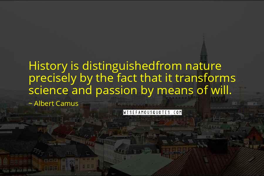 Albert Camus Quotes: History is distinguishedfrom nature precisely by the fact that it transforms science and passion by means of will.