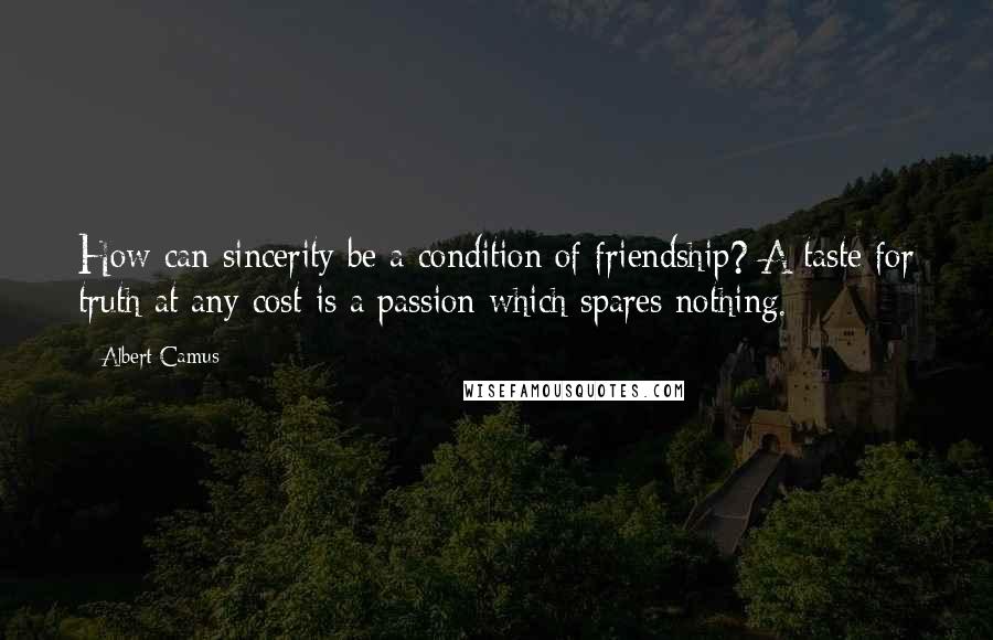 Albert Camus Quotes: How can sincerity be a condition of friendship? A taste for truth at any cost is a passion which spares nothing.