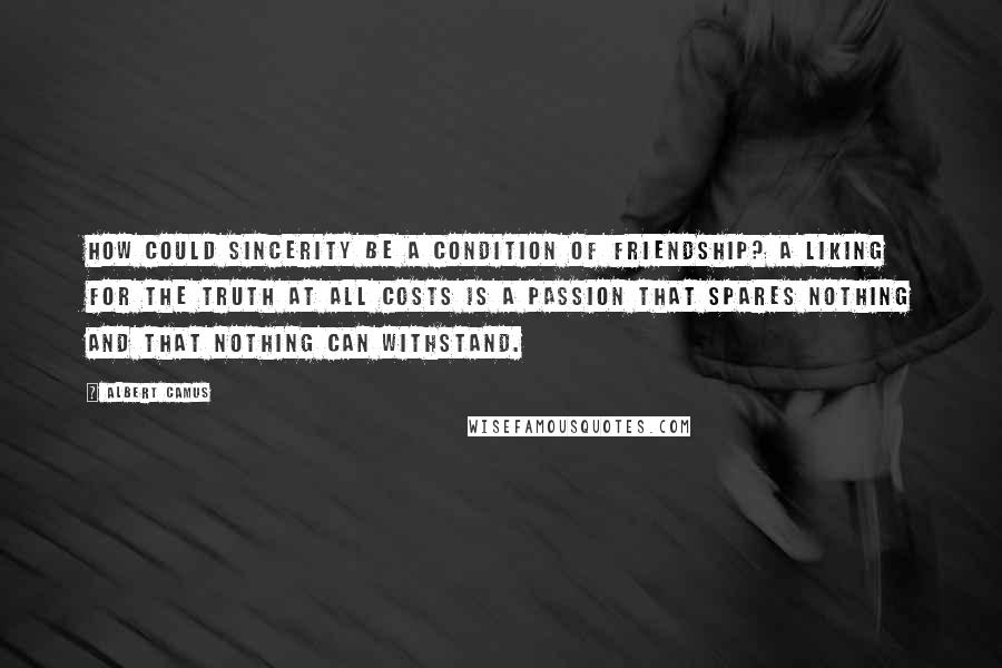Albert Camus Quotes: How could sincerity be a condition of friendship? A liking for the truth at all costs is a passion that spares nothing and that nothing can withstand.