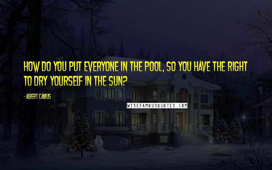 Albert Camus Quotes: How do you put everyone in the pool, so you have the right to dry yourself in the sun?