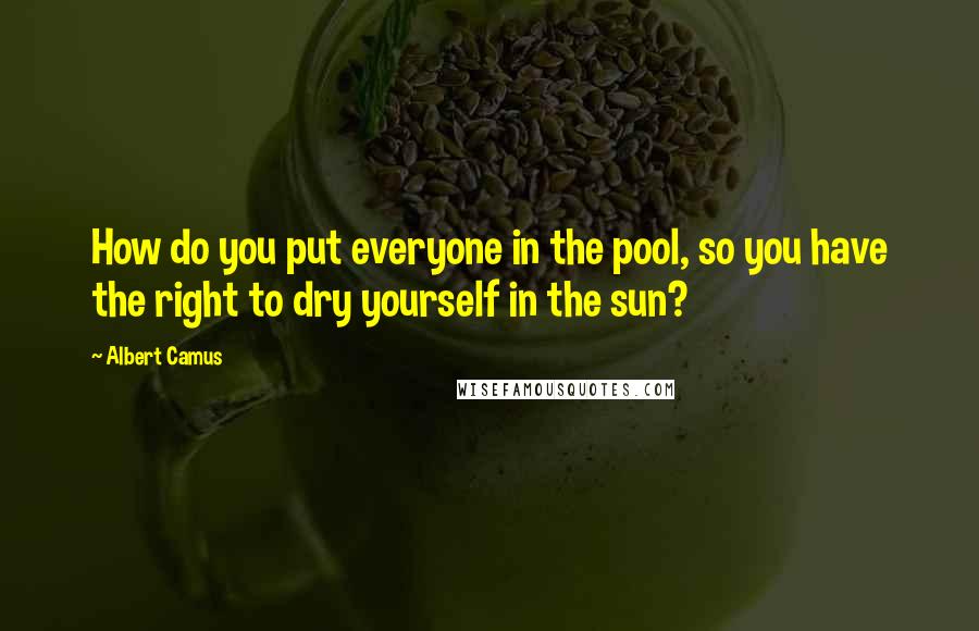 Albert Camus Quotes: How do you put everyone in the pool, so you have the right to dry yourself in the sun?