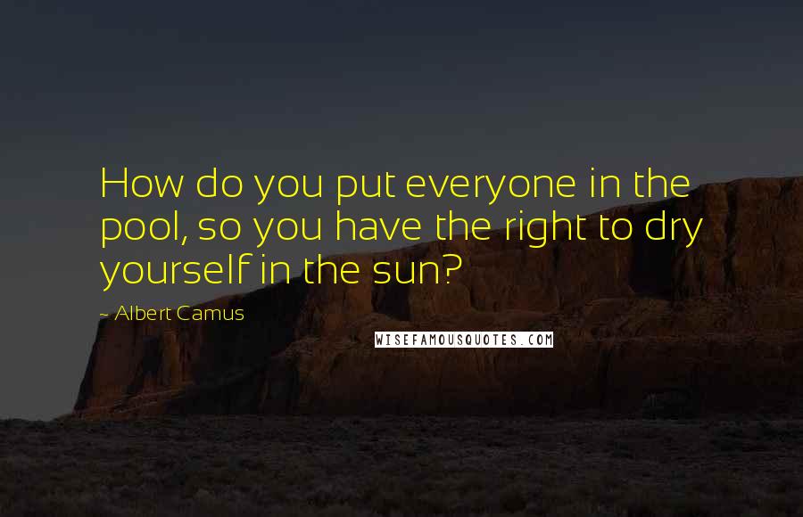 Albert Camus Quotes: How do you put everyone in the pool, so you have the right to dry yourself in the sun?