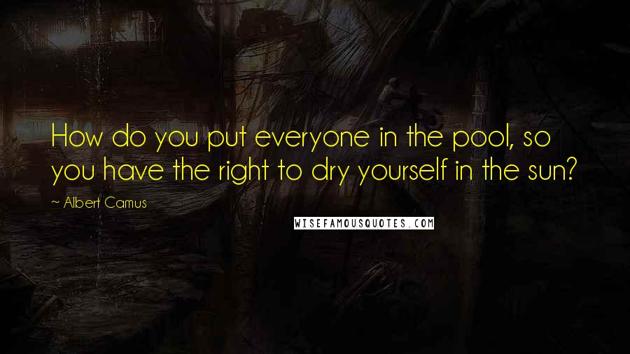 Albert Camus Quotes: How do you put everyone in the pool, so you have the right to dry yourself in the sun?