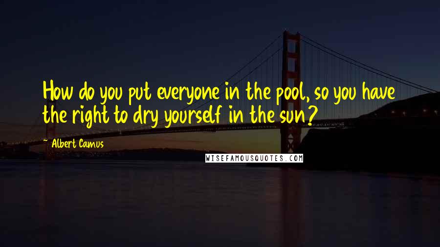 Albert Camus Quotes: How do you put everyone in the pool, so you have the right to dry yourself in the sun?