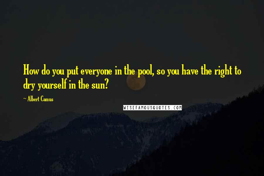 Albert Camus Quotes: How do you put everyone in the pool, so you have the right to dry yourself in the sun?