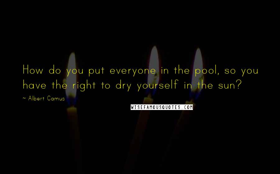 Albert Camus Quotes: How do you put everyone in the pool, so you have the right to dry yourself in the sun?