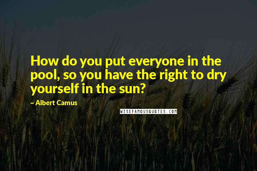 Albert Camus Quotes: How do you put everyone in the pool, so you have the right to dry yourself in the sun?