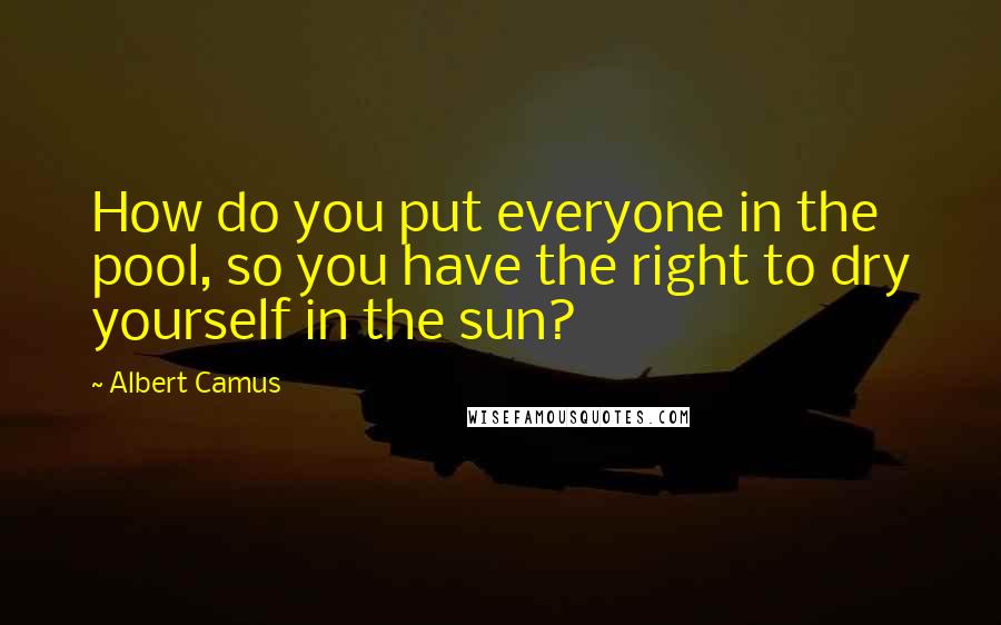Albert Camus Quotes: How do you put everyone in the pool, so you have the right to dry yourself in the sun?