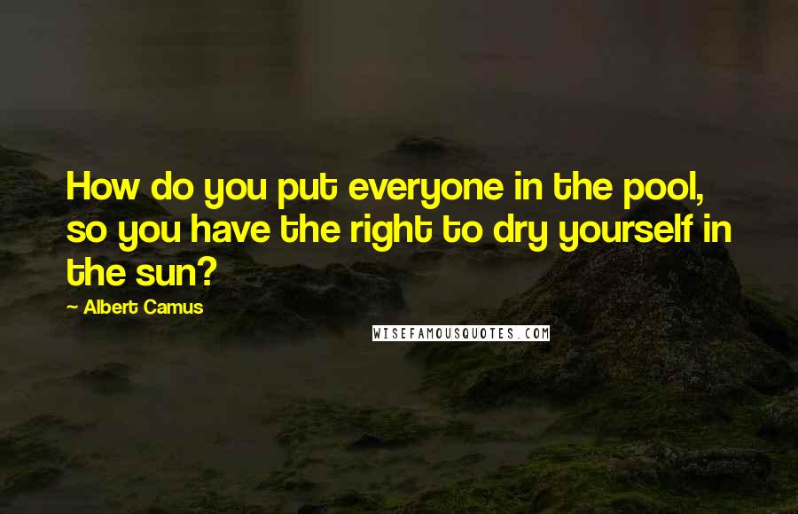 Albert Camus Quotes: How do you put everyone in the pool, so you have the right to dry yourself in the sun?