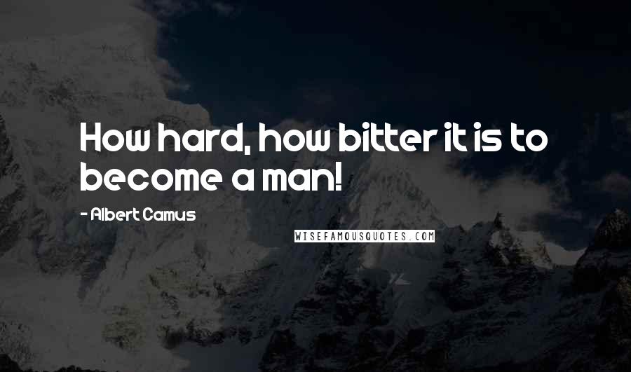 Albert Camus Quotes: How hard, how bitter it is to become a man!