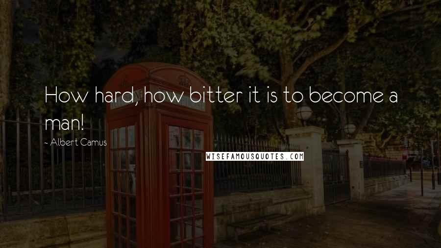 Albert Camus Quotes: How hard, how bitter it is to become a man!