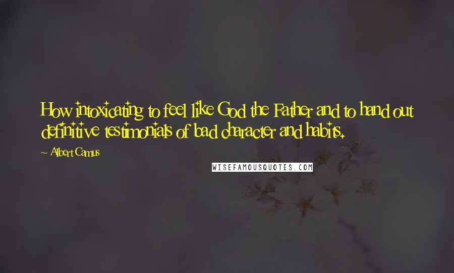 Albert Camus Quotes: How intoxicating to feel like God the Father and to hand out definitive testimonials of bad character and habits.
