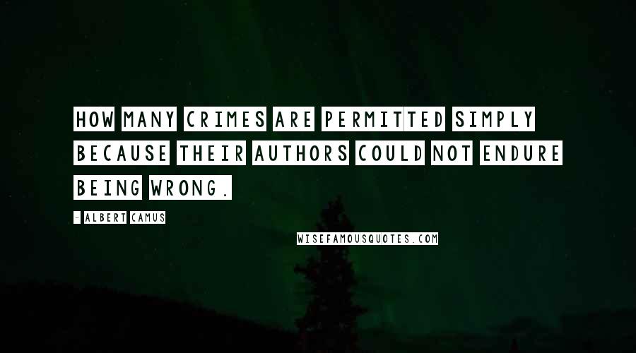 Albert Camus Quotes: How many crimes are permitted simply because their authors could not endure being wrong.