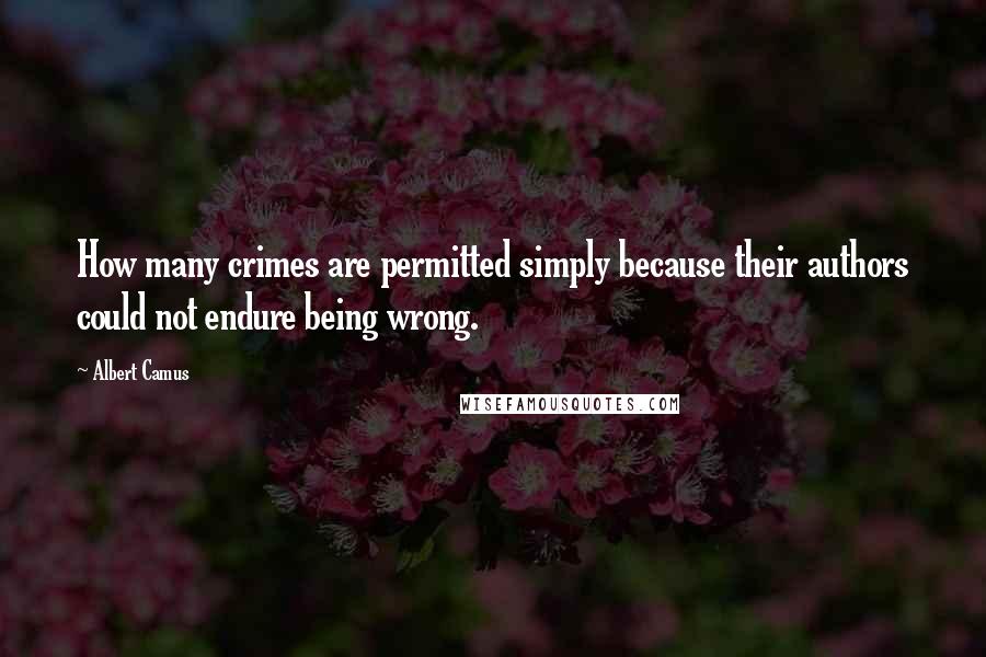 Albert Camus Quotes: How many crimes are permitted simply because their authors could not endure being wrong.