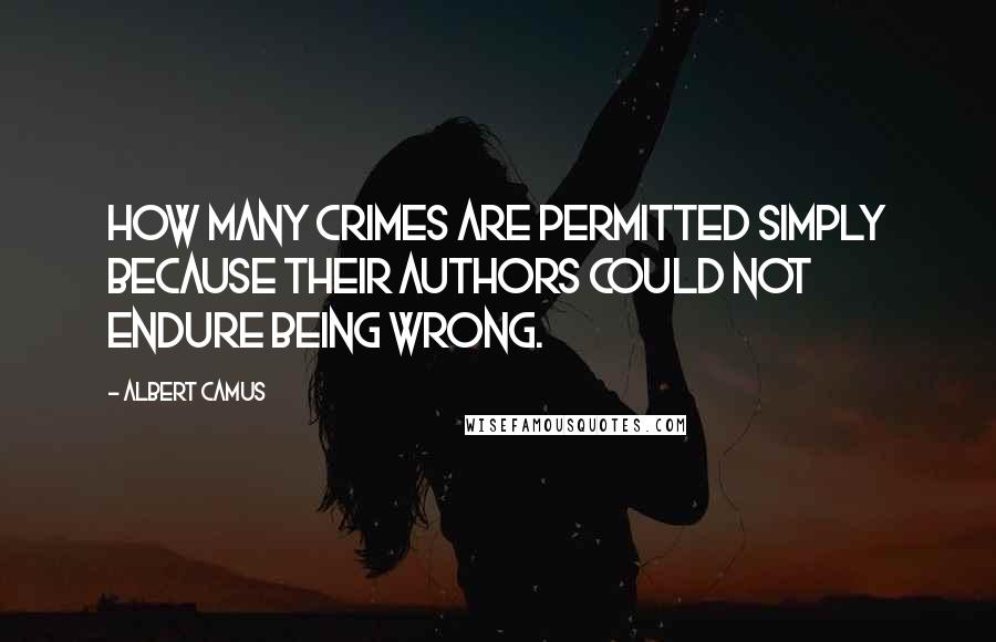 Albert Camus Quotes: How many crimes are permitted simply because their authors could not endure being wrong.