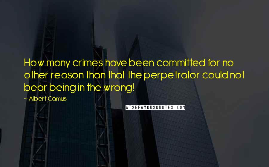 Albert Camus Quotes: How many crimes have been committed for no other reason than that the perpetrator could not bear being in the wrong!