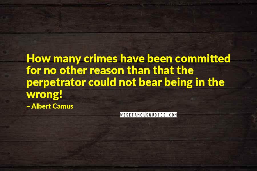 Albert Camus Quotes: How many crimes have been committed for no other reason than that the perpetrator could not bear being in the wrong!
