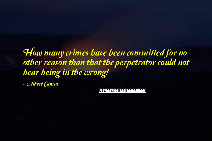 Albert Camus Quotes: How many crimes have been committed for no other reason than that the perpetrator could not bear being in the wrong!