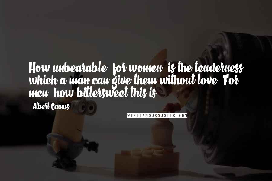 Albert Camus Quotes: How unbearable, for women, is the tenderness which a man can give them without love. For men, how bittersweet this is.