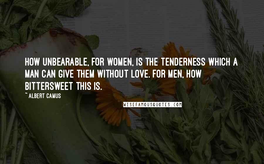 Albert Camus Quotes: How unbearable, for women, is the tenderness which a man can give them without love. For men, how bittersweet this is.