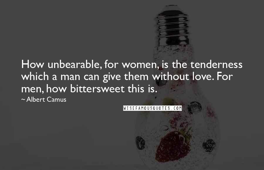 Albert Camus Quotes: How unbearable, for women, is the tenderness which a man can give them without love. For men, how bittersweet this is.